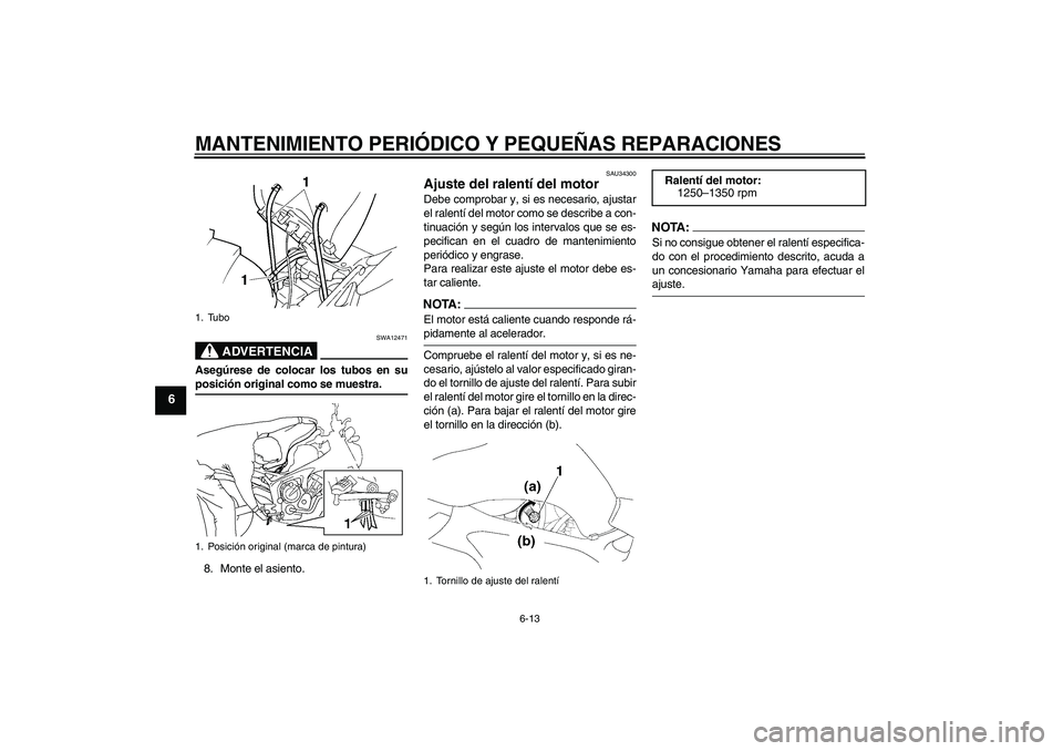 YAMAHA FZ6 N 2006  Manuale de Empleo (in Spanish) MANTENIMIENTO PERIÓDICO Y PEQUEÑAS REPARACIONES
6-13
6
ADVERTENCIA
SWA12471
Asegúrese de colocar los tubos en suposición original como se muestra.
8. Monte el asiento.
SAU34300
Ajuste del ralentí