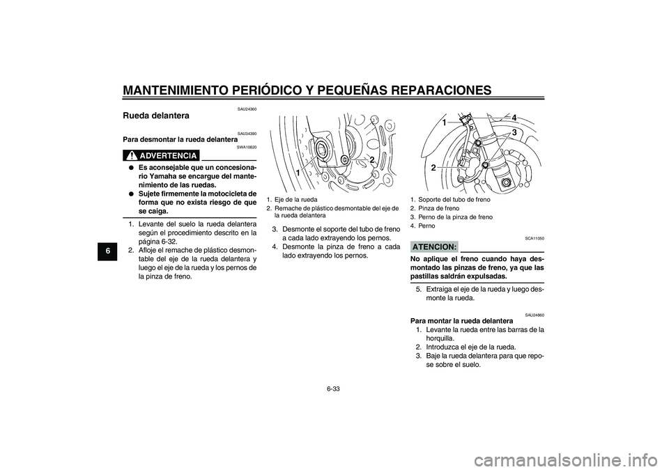 YAMAHA FZ6 N 2006  Manuale de Empleo (in Spanish) MANTENIMIENTO PERIÓDICO Y PEQUEÑAS REPARACIONES
6-33
6
SAU24360
Rueda delantera 
SAU34390
Para desmontar la rueda delantera
ADVERTENCIA
SWA10820

Es aconsejable que un concesiona-
rio Yamaha se enc
