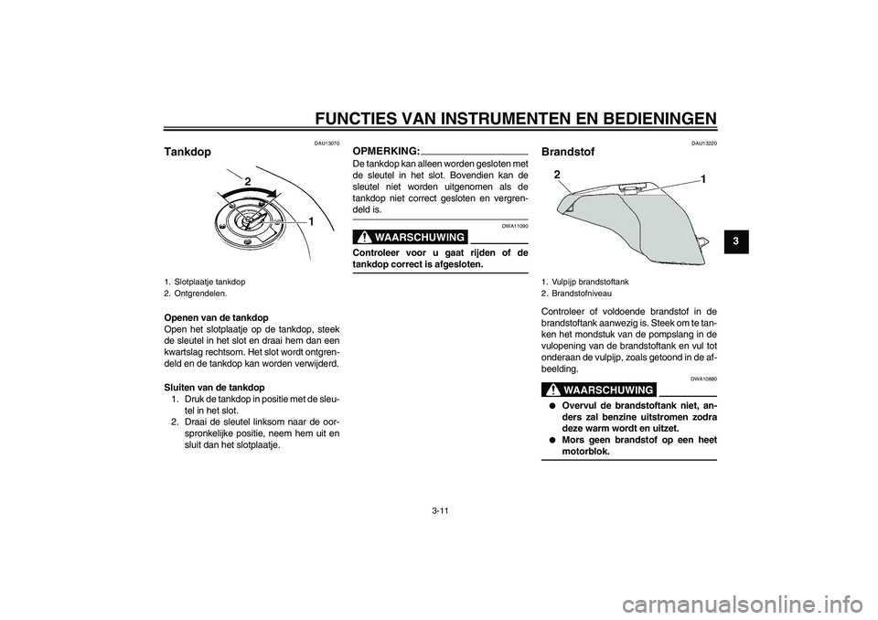 YAMAHA FZ6 N 2006  Instructieboekje (in Dutch) FUNCTIES VAN INSTRUMENTEN EN BEDIENINGEN
3-11
3
DAU13070
Tankdop Openen van de tankdop
Open het slotplaatje op de tankdop, steek
de sleutel in het slot en draai hem dan een
kwartslag rechtsom. Het slo
