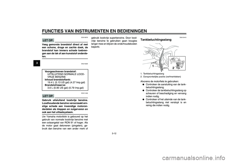 YAMAHA FZ6 N 2006  Instructieboekje (in Dutch) FUNCTIES VAN INSTRUMENTEN EN BEDIENINGEN
3-12
3
LET OP:
DCA10070
Veeg gemorste brandstof direct af met
een schone, droge en zachte doek, de
brandstof kan immers schade toebren-
gen aan de lak of aan k