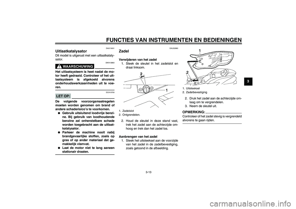 YAMAHA FZ6 N 2006  Instructieboekje (in Dutch) FUNCTIES VAN INSTRUMENTEN EN BEDIENINGEN
3-13
3
DAU13431
Uitlaatkatalysator Dit model is uitgerust met een uitlaatkataly-
sator.
WAARSCHUWING
DWA10860
Het uitlaatsysteem is heet nadat de mo-
tor heeft