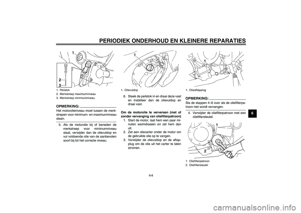 YAMAHA FZ6 N 2006  Instructieboekje (in Dutch) PERIODIEK ONDERHOUD EN KLEINERE REPARATIES
6-8
6
OPMERKING:Het motorolieniveau moet tussen de merk-
strepen voor minimum- en maximumniveaustaan.
5. Als de motorolie bij of beneden de
merkstreep voor m