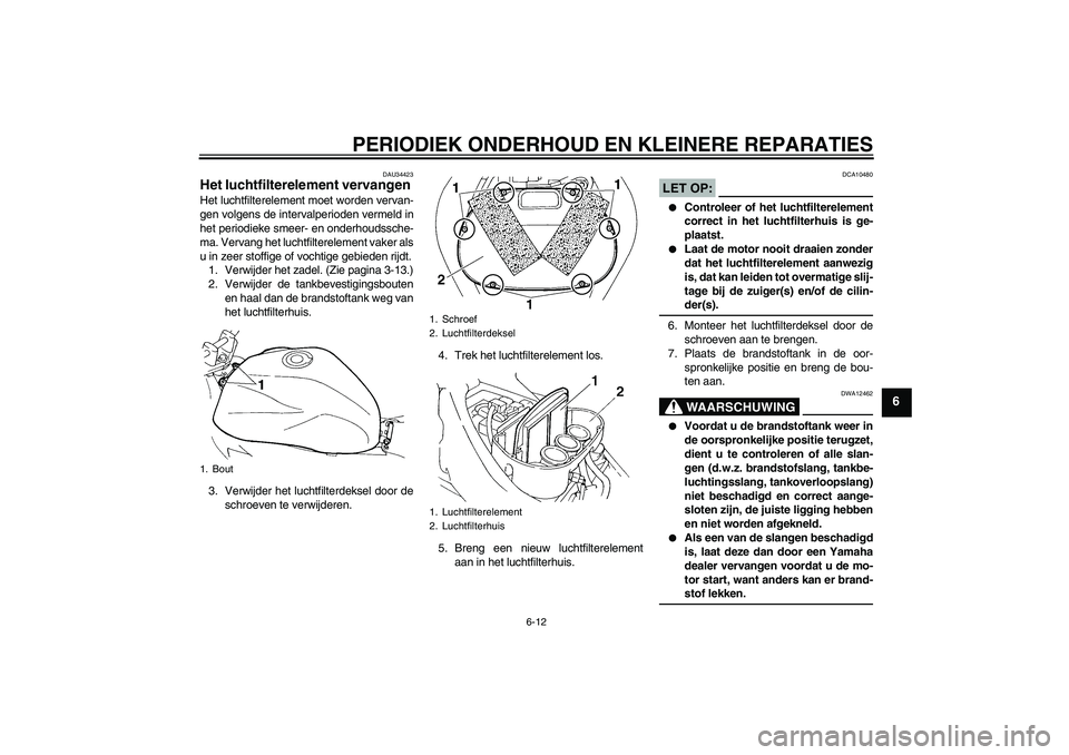 YAMAHA FZ6 N 2006  Instructieboekje (in Dutch) PERIODIEK ONDERHOUD EN KLEINERE REPARATIES
6-12
6
DAU34423
Het luchtfilterelement vervangen Het luchtfilterelement moet worden vervan-
gen volgens de intervalperioden vermeld in
het periodieke smeer- 