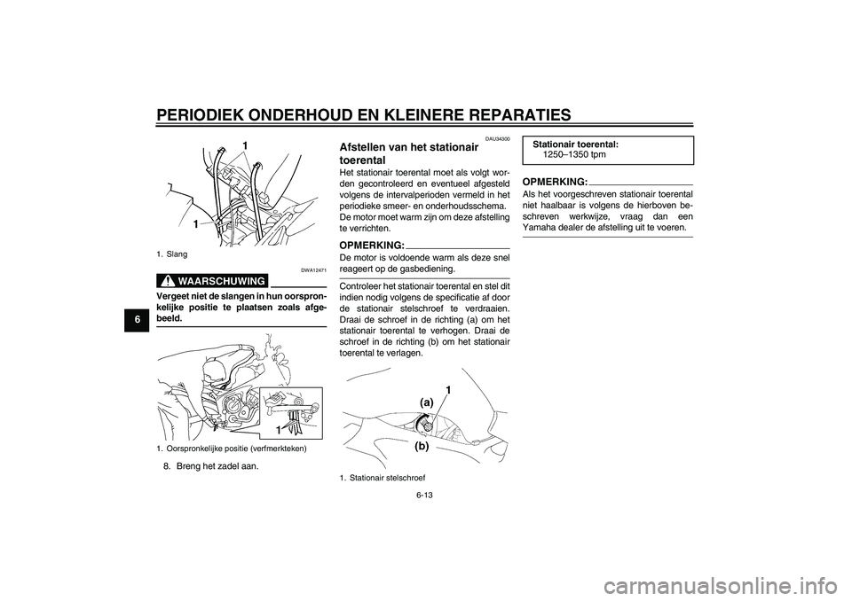YAMAHA FZ6 N 2006  Instructieboekje (in Dutch) PERIODIEK ONDERHOUD EN KLEINERE REPARATIES
6-13
6
WAARSCHUWING
DWA12471
Vergeet niet de slangen in hun oorspron-
kelijke positie te plaatsen zoals afge-beeld.
8. Breng het zadel aan.
DAU34300
Afstelle