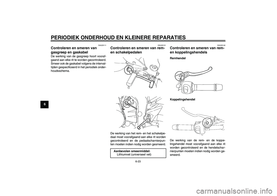 YAMAHA FZ6 N 2006 Instructieboekje (in Dutch) PERIODIEK ONDERHOUD EN KLEINERE REPARATIES
6-23
6
DAU23111
Controleren en smeren van
gasgreep en gaskabel De werking van de gasgreep hoort vooraf-
gaand aan elke rit te worden gecontroleerd.
Smeer oo YAMAHA FZ6 N 2006 Instructieboekje (in Dutch) PERIODIEK ONDERHOUD EN KLEINERE REPARATIES
6-23
6
DAU23111
Controleren en smeren van
gasgreep en gaskabel De werking van de gasgreep hoort vooraf-
gaand aan elke rit te worden gecontroleerd.
Smeer oo