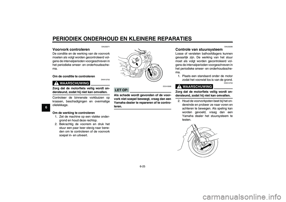 YAMAHA FZ6 N 2006 Instructieboekje (in Dutch) PERIODIEK ONDERHOUD EN KLEINERE REPARATIES
6-25
6
DAU23271
Voorvork controleren De conditie en de werking van de voorvork
moeten als volgt worden gecontroleerd vol-
gens de intervalperioden voorgeschr YAMAHA FZ6 N 2006 Instructieboekje (in Dutch) PERIODIEK ONDERHOUD EN KLEINERE REPARATIES
6-25
6
DAU23271
Voorvork controleren De conditie en de werking van de voorvork
moeten als volgt worden gecontroleerd vol-
gens de intervalperioden voorgeschr