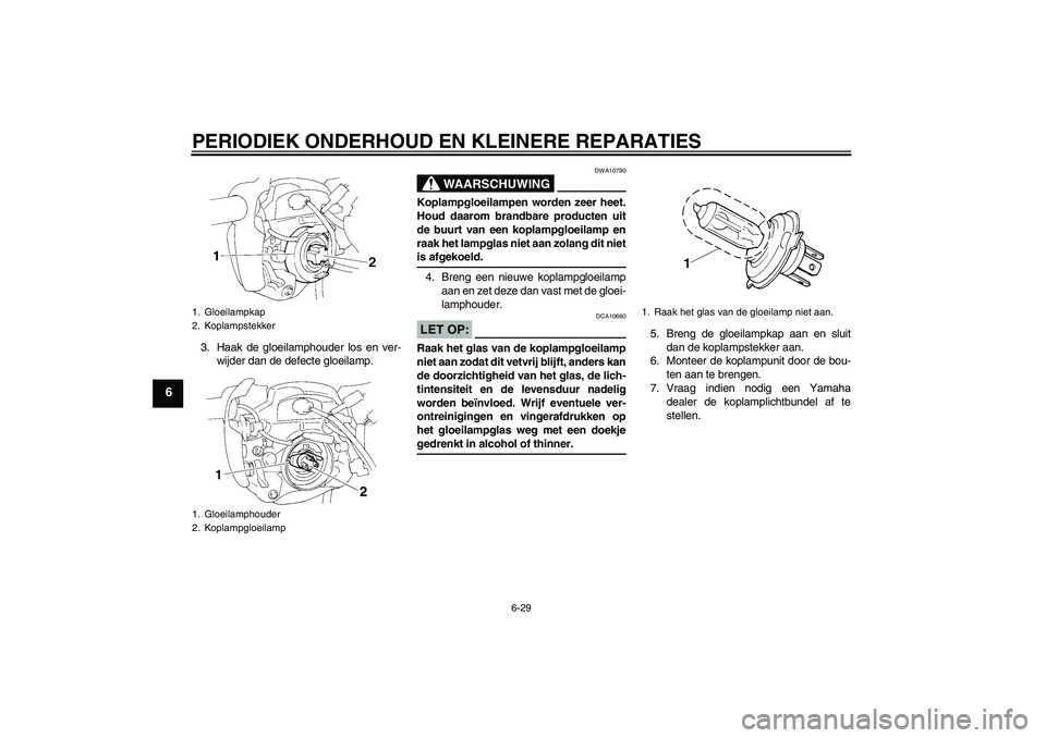 YAMAHA FZ6 N 2006 Instructieboekje (in Dutch) PERIODIEK ONDERHOUD EN KLEINERE REPARATIES
6-29
6
3. Haak de gloeilamphouder los en ver-
wijder dan de defecte gloeilamp.
WAARSCHUWING
DWA10790
Koplampgloeilampen worden zeer heet.
Houd daarom brandba YAMAHA FZ6 N 2006 Instructieboekje (in Dutch) PERIODIEK ONDERHOUD EN KLEINERE REPARATIES
6-29
6
3. Haak de gloeilamphouder los en ver-
wijder dan de defecte gloeilamp.
WAARSCHUWING
DWA10790
Koplampgloeilampen worden zeer heet.
Houd daarom brandba