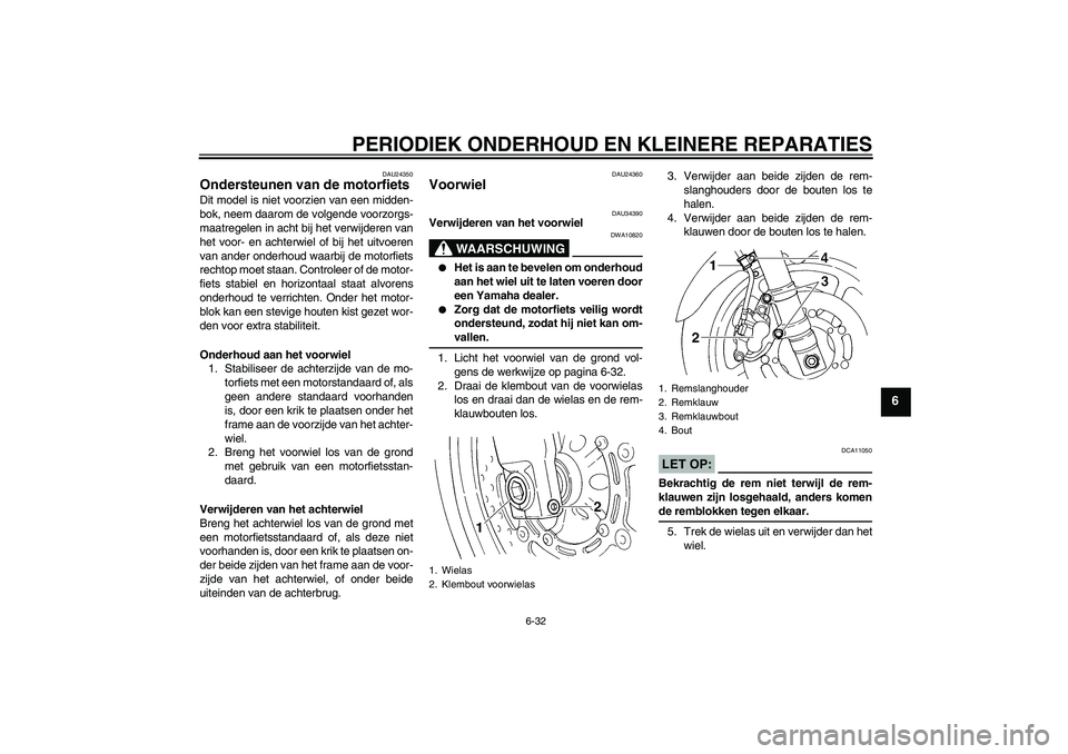 YAMAHA FZ6 N 2006  Instructieboekje (in Dutch) PERIODIEK ONDERHOUD EN KLEINERE REPARATIES
6-32
6
DAU24350
Ondersteunen van de motorfiets Dit model is niet voorzien van een midden-
bok, neem daarom de volgende voorzorgs-
maatregelen in acht bij het
