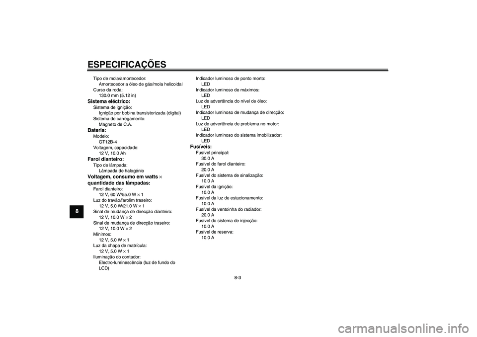 YAMAHA FZ6 N 2006 Manual de utilização (in Portuguese) ESPECIFICAÇÕES
8-3
8
Tipo de mola/amortecedor:
Amortecedor a óleo de gás/mola helicoidal
Curso da roda:
130.0 mm (5.12 in)Sistema eléctrico:Sistema de ignição:
Ignição por bobina transistoriz YAMAHA FZ6 N 2006 Manual de utilização (in Portuguese) ESPECIFICAÇÕES
8-3
8
Tipo de mola/amortecedor:
Amortecedor a óleo de gás/mola helicoidal
Curso da roda:
130.0 mm (5.12 in)Sistema eléctrico:Sistema de ignição:
Ignição por bobina transistoriz