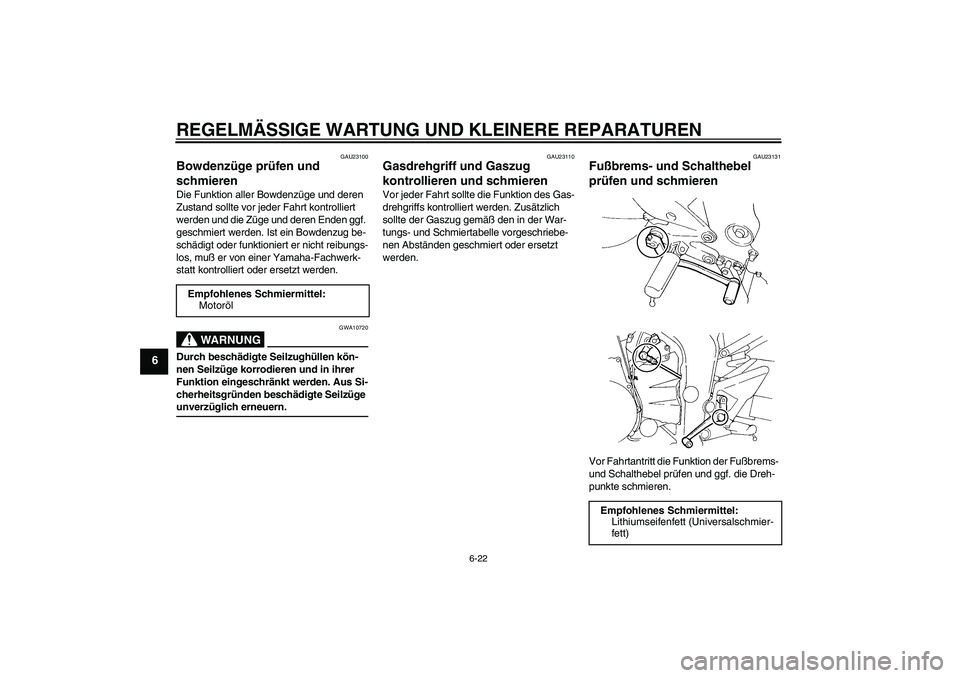 YAMAHA FZ6 N 2005  Betriebsanleitungen (in German) REGELMÄSSIGE WARTUNG UND KLEINERE REPARATUREN
6-22
6
GAU23100
Bowdenzüge prüfen und 
schmieren Die Funktion aller Bowdenzüge und deren 
Zustand sollte vor jeder Fahrt kontrolliert 
werden und die 