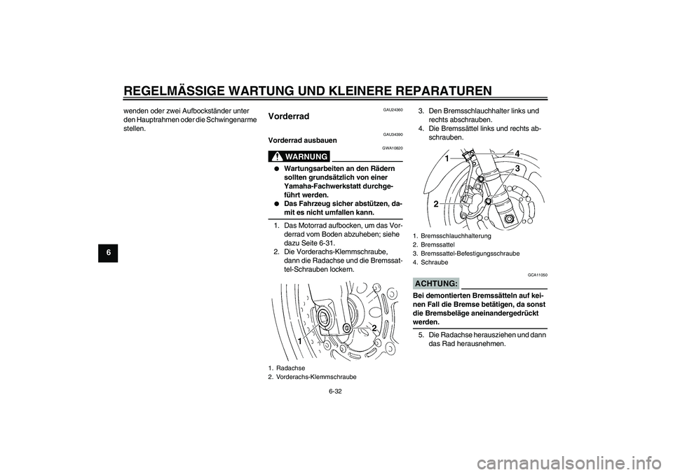 YAMAHA FZ6 N 2005  Betriebsanleitungen (in German) REGELMÄSSIGE WARTUNG UND KLEINERE REPARATUREN
6-32
6
wenden oder zwei Aufbockständer unter 
den Hauptrahmen oder die Schwingenarme 
stellen.
GAU24360
Vorderrad 
GAU34390
Vorderrad ausbauen
WARNUNG
G