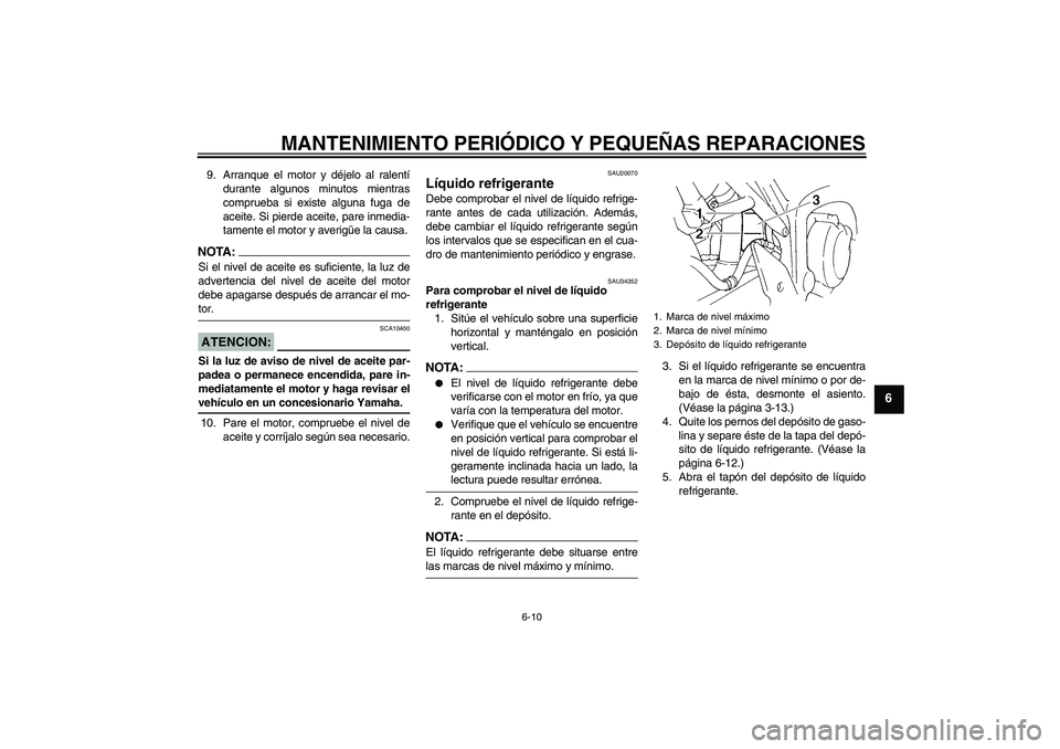 YAMAHA FZ6 N 2005  Manuale de Empleo (in Spanish) MANTENIMIENTO PERIÓDICO Y PEQUEÑAS REPARACIONES
6-10
6
9. Arranque el motor y déjelo al ralentí
durante algunos minutos mientras
comprueba si existe alguna fuga de
aceite. Si pierde aceite, pare i