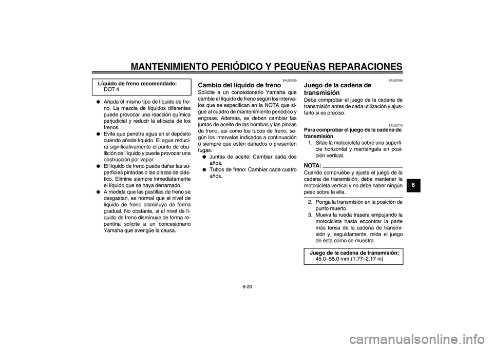 YAMAHA FZ6 N 2005  Manuale de Empleo (in Spanish) MANTENIMIENTO PERIÓDICO Y PEQUEÑAS REPARACIONES
6-20
6

Añada el mismo tipo de líquido de fre-
no. La mezcla de líquidos diferentes
puede provocar una reacción química
perjudicial y reducir la