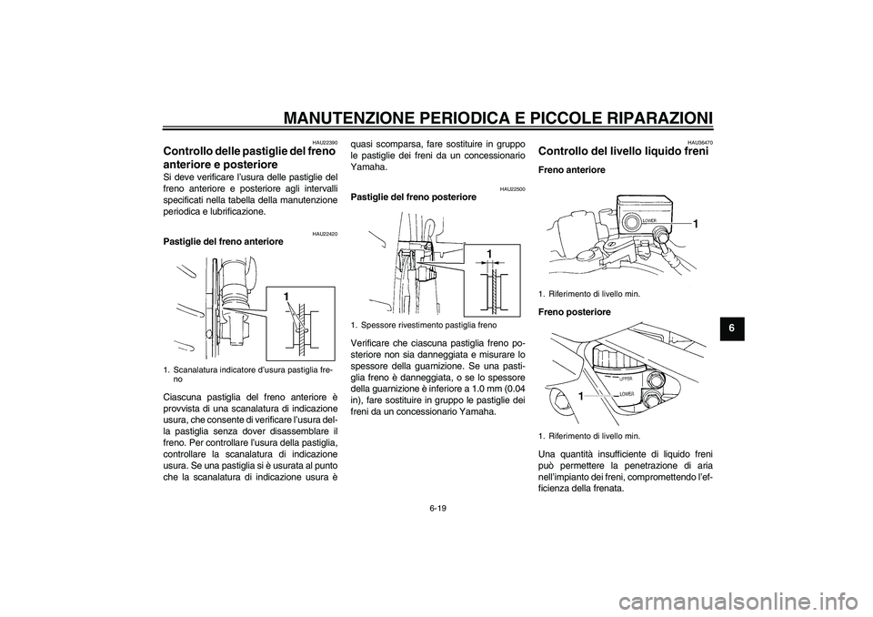 YAMAHA FZ6 N 2005  Manuale duso (in Italian) MANUTENZIONE PERIODICA E PICCOLE RIPARAZIONI
6-19
6
HAU22390
Controllo delle pastiglie del freno 
anteriore e posteriore Si deve verificare l’usura delle pastiglie del
freno anteriore e posteriore a