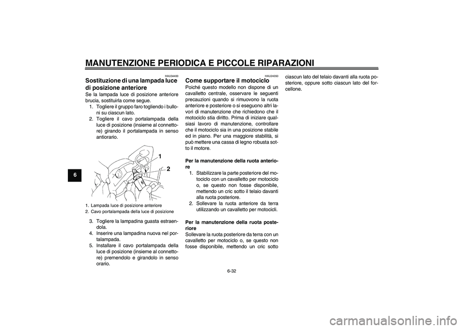 YAMAHA FZ6 N 2005  Manuale duso (in Italian) MANUTENZIONE PERIODICA E PICCOLE RIPARAZIONI
6-32
6
HAU34400
Sostituzione di una lampada luce 
di posizione anteriore Se la lampada luce di posizione anteriore
brucia, sostituirla come segue.
1. Togli