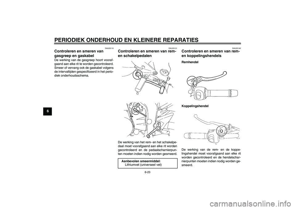 YAMAHA FZ6 N 2005 Instructieboekje (in Dutch) PERIODIEK ONDERHOUD EN KLEINERE REPARATIES
6-23
6
DAU23110
Controleren en smeren van
gasgreep en gaskabel De werking van de gasgreep hoort vooraf-
gaand aan elke rit te worden gecontroleerd.
Smeer of YAMAHA FZ6 N 2005 Instructieboekje (in Dutch) PERIODIEK ONDERHOUD EN KLEINERE REPARATIES
6-23
6
DAU23110
Controleren en smeren van
gasgreep en gaskabel De werking van de gasgreep hoort vooraf-
gaand aan elke rit te worden gecontroleerd.
Smeer of