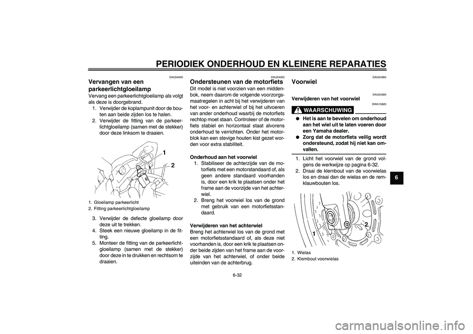YAMAHA FZ6 N 2005  Instructieboekje (in Dutch) PERIODIEK ONDERHOUD EN KLEINERE REPARATIES
6-32
6
DAU34400
Vervangen van een 
parkeerlichtgloeilamp Vervang een parkeerlichtgloeilamp als volgt
als deze is doorgebrand.
1. Verwijder de koplampunit doo
