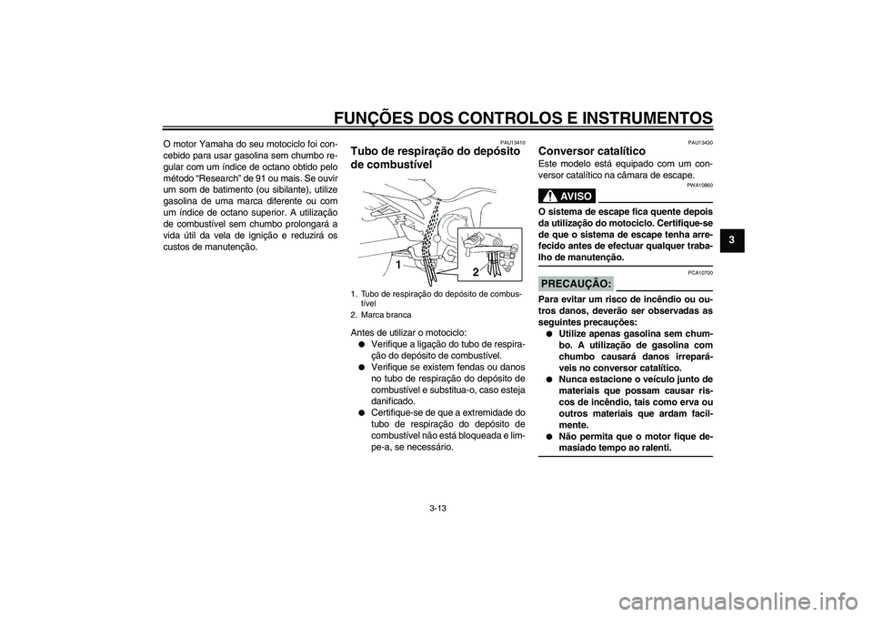 YAMAHA FZ6 N 2005  Manual de utilização (in Portuguese) FUNÇÕES DOS CONTROLOS E INSTRUMENTOS
3-13
3
O motor Yamaha do seu motociclo foi con-
cebido para usar gasolina sem chumbo re-
gular com um índice de octano obtido pelo
método “Research” de 91 