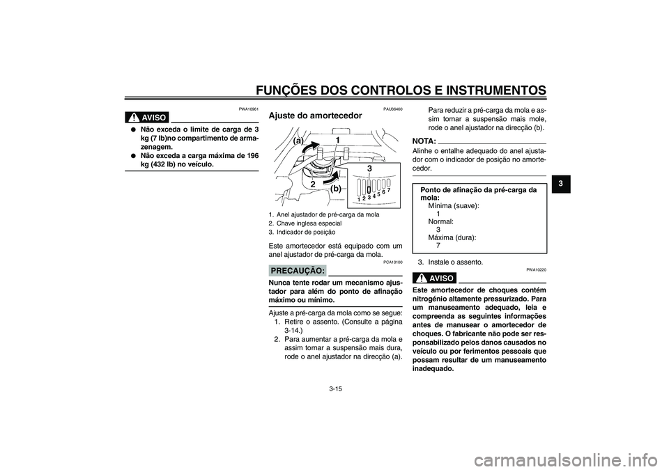 YAMAHA FZ6 N 2005  Manual de utilização (in Portuguese) FUNÇÕES DOS CONTROLOS E INSTRUMENTOS
3-15
3
AV I S O
PWA10961

Não exceda o limite de carga de 3
kg (7 lb)no compartimento de arma-
zenagem.

Não exceda a carga máxima de 196kg (432 lb) no veí