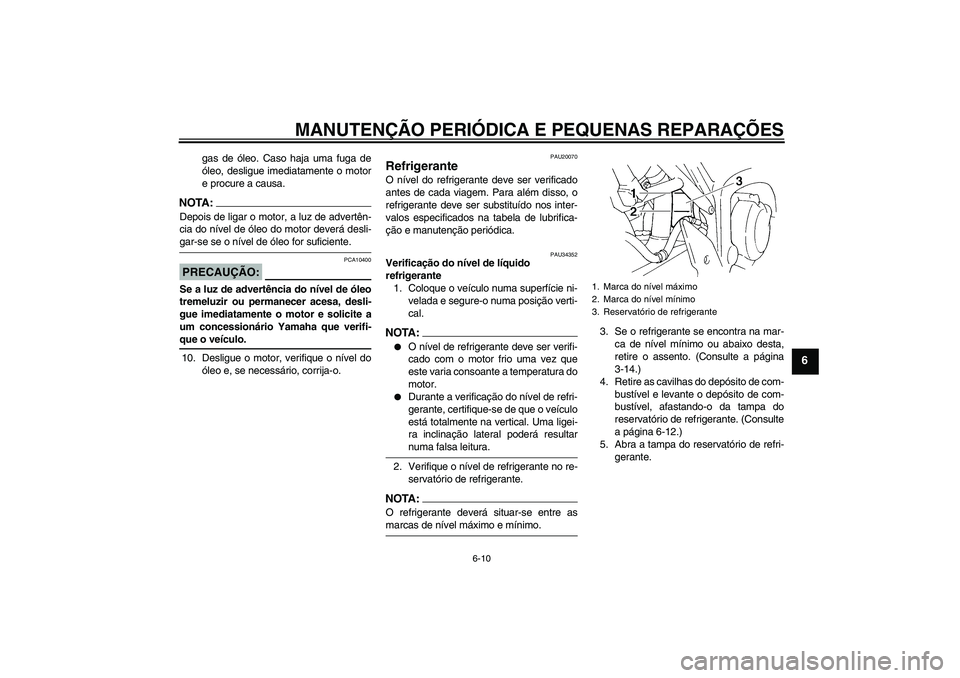 YAMAHA FZ6 N 2005  Manual de utilização (in Portuguese) MANUTENÇÃO PERIÓDICA E PEQUENAS REPARAÇÕES
6-10
6
gas de óleo. Caso haja uma fuga de
óleo, desligue imediatamente o motor
e procure a causa.
NOTA:Depois de ligar o motor, a luz de advertên-
ci