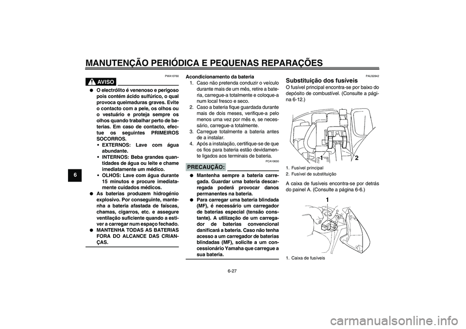 YAMAHA FZ6 N 2005  Manual de utilização (in Portuguese) MANUTENÇÃO PERIÓDICA E PEQUENAS REPARAÇÕES
6-27
6
AV I S O
PWA10760

O electrólito é venenoso e perigoso
pois contém ácido sulfúrico, o qual
provoca queimaduras graves. Evite
o contacto com