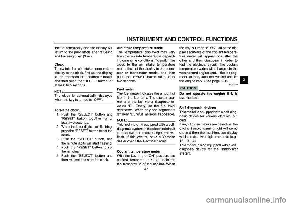 YAMAHA FZ6 N 2004  Owners Manual INSTRUMENT AND CONTROL FUNCTIONS
3-7
3 itself automatically and the display will
return to the prior mode after refueling
and traveling 5 km (3 mi).
Clock
To switch the air intake temperature
display 