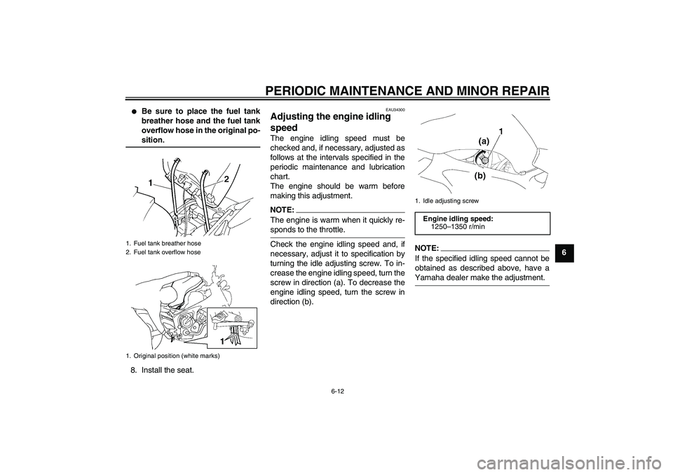 YAMAHA FZ6 N 2004 Workshop Manual PERIODIC MAINTENANCE AND MINOR REPAIR
6-12
6

Be sure to place the fuel tank
breather hose and the fuel tank
overflow hose in the original po-sition.
8. Install the seat.
EAU34300
Adjusting the engin