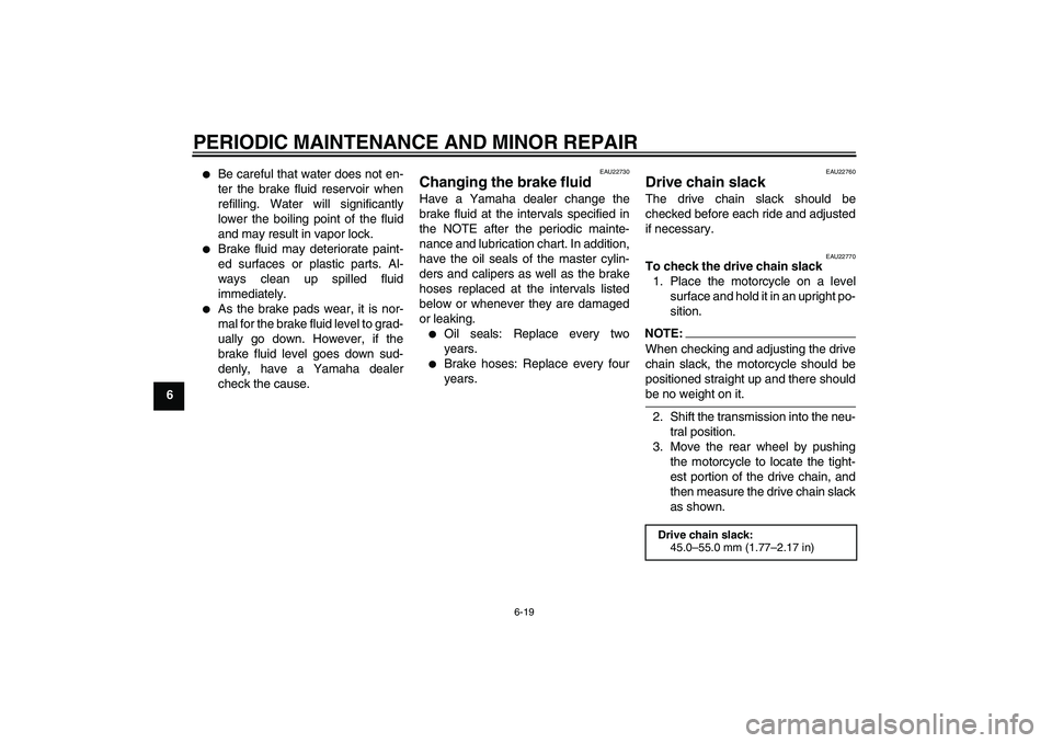 YAMAHA FZ6 N 2004 Workshop Manual PERIODIC MAINTENANCE AND MINOR REPAIR
6-19
6

Be careful that water does not en-
ter the brake fluid reservoir when
refilling. Water will significantly
lower the boiling point of the fluid
and may re