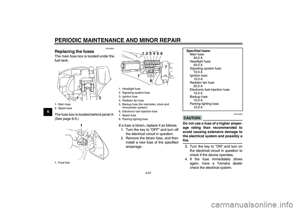 YAMAHA FZ6 N 2004 Owners Manual PERIODIC MAINTENANCE AND MINOR REPAIR
6-27
6
EAU32841
Replacing the fuses The main fuse box is located under the
fuel tank.
The fuse box is located behind panel A.
(See page 6-5.)
If a fuse is blown, YAMAHA FZ6 N 2004 Owners Manual PERIODIC MAINTENANCE AND MINOR REPAIR
6-27
6
EAU32841
Replacing the fuses The main fuse box is located under the
fuel tank.
The fuse box is located behind panel A.
(See page 6-5.)
If a fuse is blown,