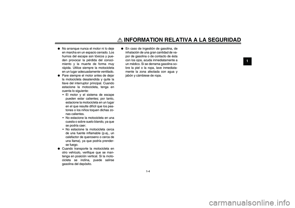 YAMAHA FZ6 N 2004  Manuale de Empleo (in Spanish) INFORMATION RELATIVA A LA SEGURIDAD
1-4
1

No arranque nunca el motor ni lo deje
en marcha en un espacio cerrado. Los
humos del escape son tóxicos y pue-
den provocar la pérdida del conoci-
miento 