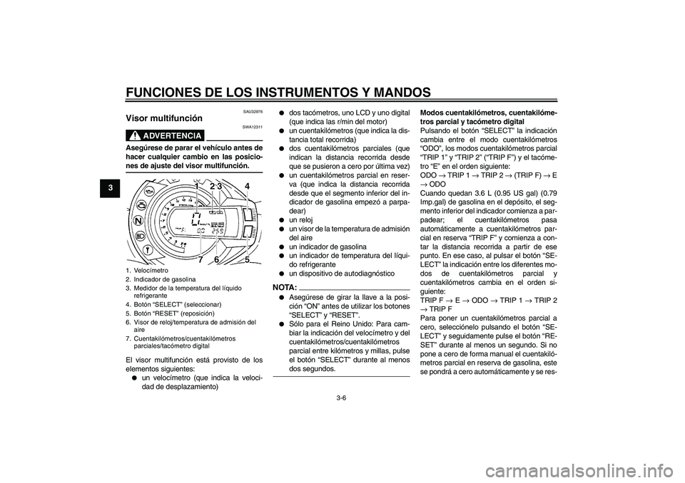 YAMAHA FZ6 N 2004  Manuale de Empleo (in Spanish) FUNCIONES DE LOS INSTRUMENTOS Y MANDOS
3-6
3
SAU32976
Visor multifunción 
ADVERTENCIA
SWA12311
Asegúrese de parar el vehículo antes de
hacer cualquier cambio en las posicio-nes de ajuste del visor 