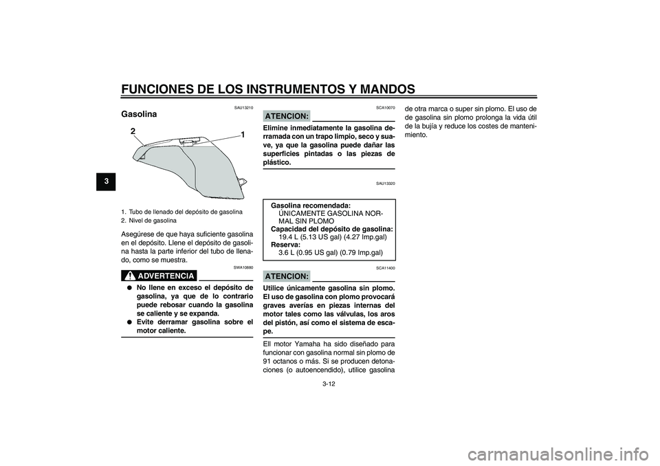 YAMAHA FZ6 N 2004  Manuale de Empleo (in Spanish) FUNCIONES DE LOS INSTRUMENTOS Y MANDOS
3-12
3
SAU13210
Gasolina Asegúrese de que haya suficiente gasolina
en el depósito. Llene el depósito de gasoli-
na hasta la parte inferior del tubo de llena-
