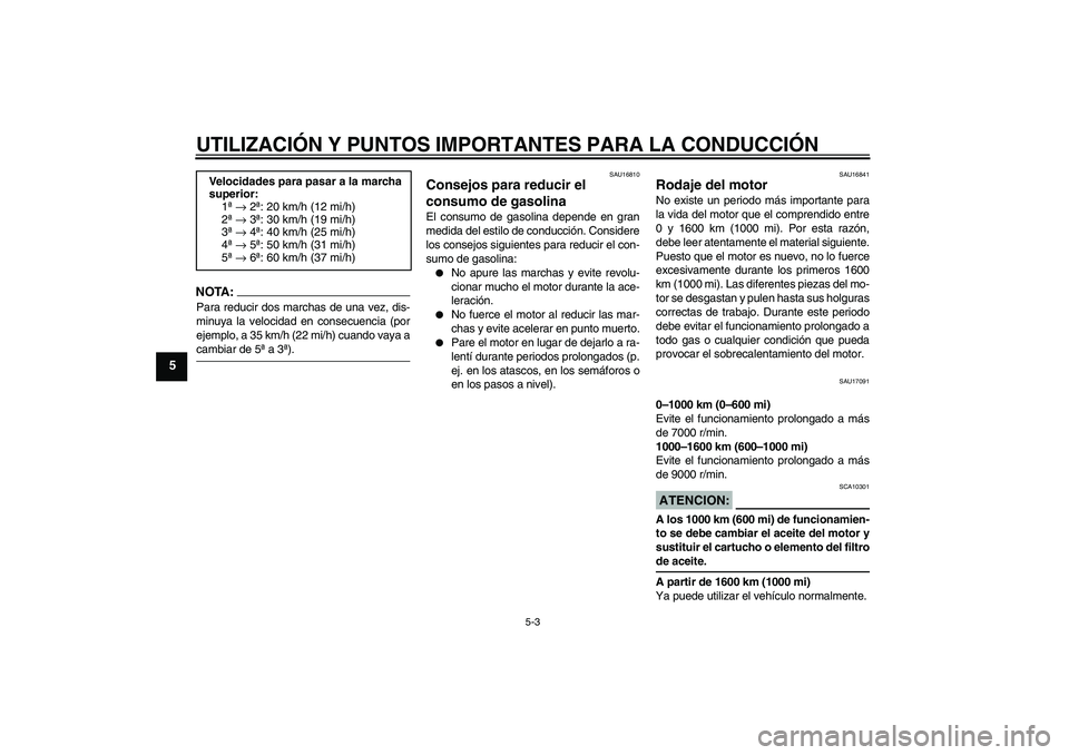 YAMAHA FZ6 N 2004  Manuale de Empleo (in Spanish) UTILIZACIÓN Y PUNTOS IMPORTANTES PARA LA CONDUCCIÓN
5-3
5
NOTA :
Para reducir dos marchas de una vez, dis-
minuya la velocidad en consecuencia (por
ejemplo, a 35 km/h (22 mi/h) cuando vaya acambiar 