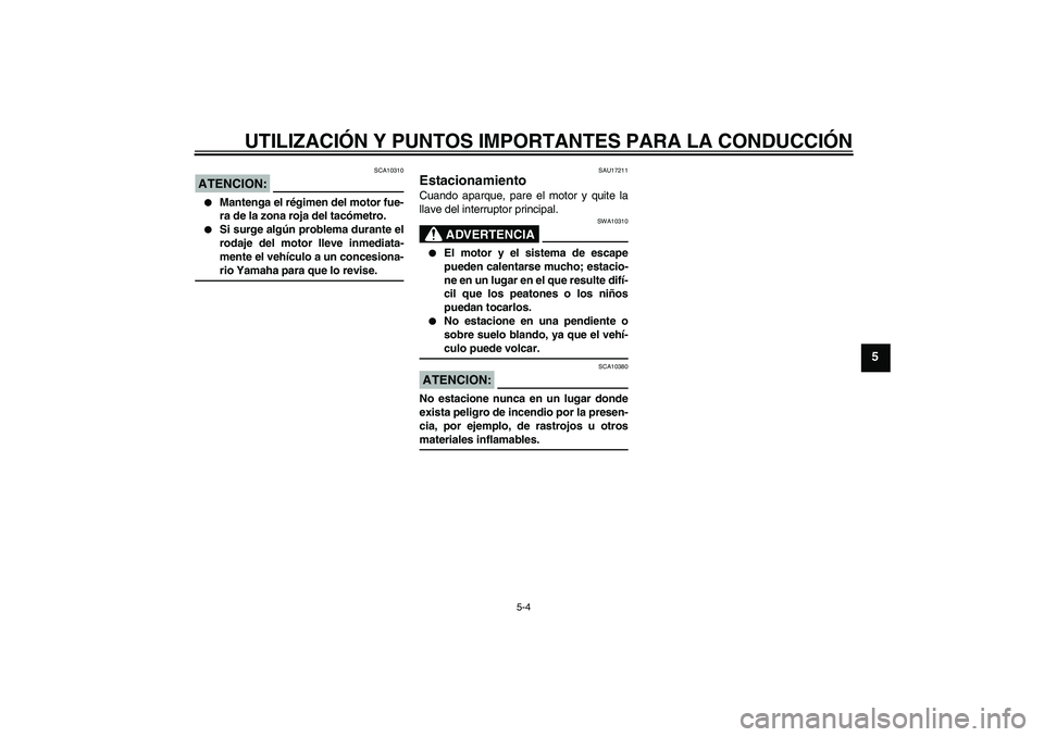 YAMAHA FZ6 N 2004  Manuale de Empleo (in Spanish) UTILIZACIÓN Y PUNTOS IMPORTANTES PARA LA CONDUCCIÓN
5-4
5
ATENCION:
SCA10310

Mantenga el régimen del motor fue-
ra de la zona roja del tacómetro.

Si surge algún problema durante el
rodaje del