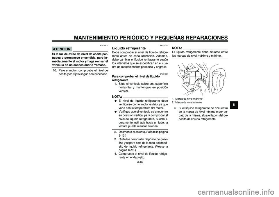 YAMAHA FZ6 N 2004  Manuale de Empleo (in Spanish) MANTENIMIENTO PERIÓDICO Y PEQUEÑAS REPARACIONES
6-10
6
ATENCION:
SCA10400
Si la luz de aviso de nivel de aceite par-
padea o permanece encendida, pare in-
mediatamente el motor y haga revisar elveh�