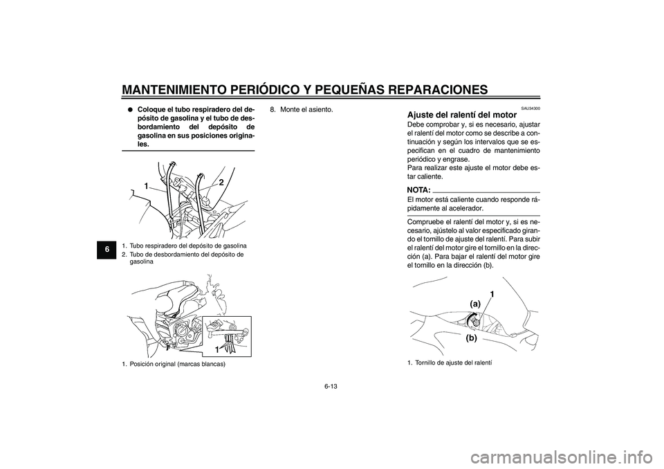 YAMAHA FZ6 N 2004  Manuale de Empleo (in Spanish) MANTENIMIENTO PERIÓDICO Y PEQUEÑAS REPARACIONES
6-13
6

Coloque el tubo respiradero del de-
pósito de gasolina y el tubo de des-
bordamiento del depósito de
gasolina en sus posiciones origina-les