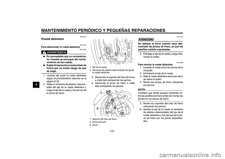 YAMAHA FZ6 N 2004  Manuale de Empleo (in Spanish) MANTENIMIENTO PERIÓDICO Y PEQUEÑAS REPARACIONES
6-33
6
SAU24360
Rueda delantera 
SAU34390
Para desmontar la rueda delantera
ADVERTENCIA
SWA10820

Es aconsejable que un concesiona-
rio Yamaha se enc