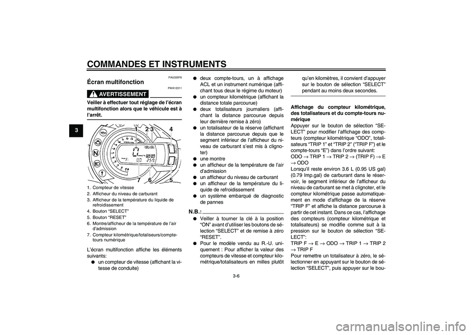 YAMAHA FZ6 N 2004  Notices Demploi (in French) COMMANDES ET INSTRUMENTS
3-6
3
FAU32976
Écran multifonction 
AVERTISSEMENT
FWA12311
Veiller à effectuer tout réglage de l’écran
multifonction alors que le véhicule est àl’arrêt.
L’écran 