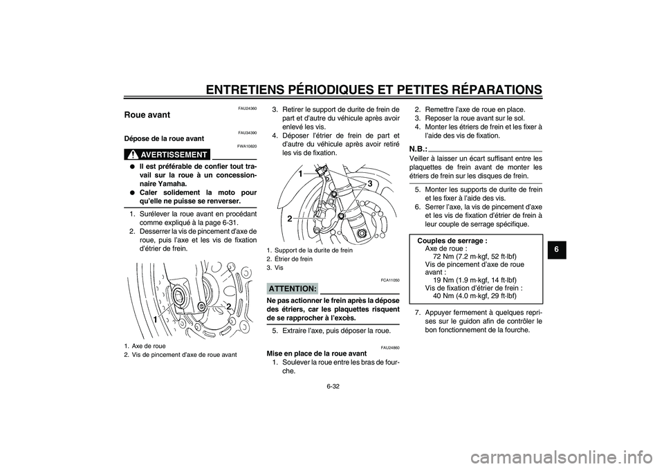 YAMAHA FZ6 N 2004  Notices Demploi (in French) ENTRETIENS PÉRIODIQUES ET PETITES RÉPARATIONS
6-32
6
FAU24360
Roue avant 
FAU34390
Dépose de la roue avant
AVERTISSEMENT
FWA10820

Il est préférable de confier tout tra-
vail sur la roue à un c