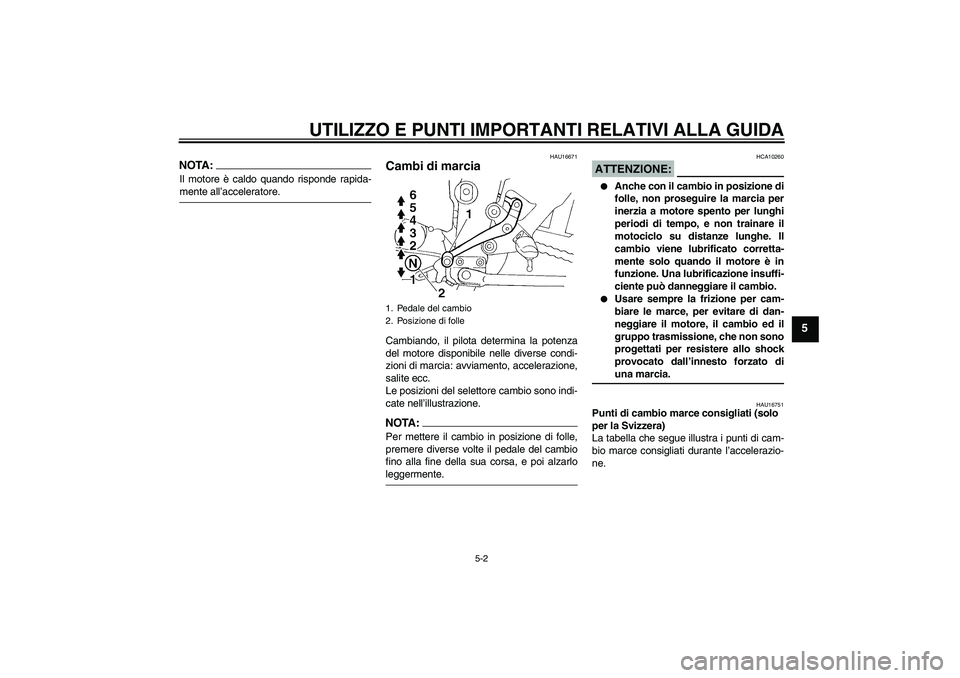 YAMAHA FZ6 N 2004  Manuale duso (in Italian) UTILIZZO E PUNTI IMPORTANTI RELATIVI ALLA GUIDA
5-2
5
NOTA:Il motore è caldo quando risponde rapida-mente all’acceleratore.
HAU16671
Cambi di marcia Cambiando, il pilota determina la potenza
del mo