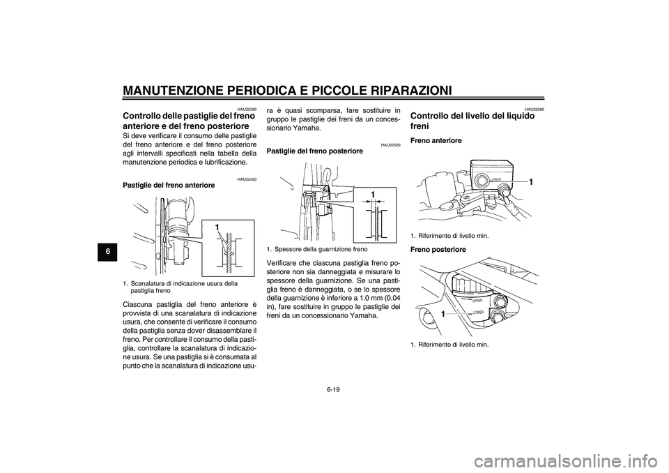 YAMAHA FZ6 N 2004  Manuale duso (in Italian) MANUTENZIONE PERIODICA E PICCOLE RIPARAZIONI
6-19
6
HAU22390
Controllo delle pastiglie del freno 
anteriore e del freno posteriore Si deve verificare il consumo delle pastiglie
del freno anteriore e d