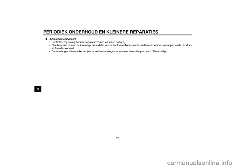 YAMAHA FZ6 N 2004  Instructieboekje (in Dutch) PERIODIEK ONDERHOUD EN KLEINERE REPARATIES
6-5
6

Hydraulisch remsysteem
Controleer regelmatig het remvloeistofniveau en vul indien nodig bij.
Elke twee jaar moeten de inwendige onderdelen van de h
