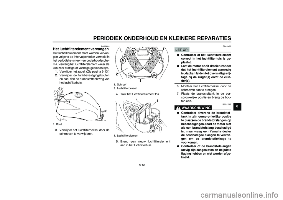 YAMAHA FZ6 N 2004  Instructieboekje (in Dutch) PERIODIEK ONDERHOUD EN KLEINERE REPARATIES
6-12
6
DAU34420
Het luchtfilterelement vervangen Het luchtfilterelement moet worden vervan-
gen volgens de intervalperioden vermeld in
het periodieke smeer- 