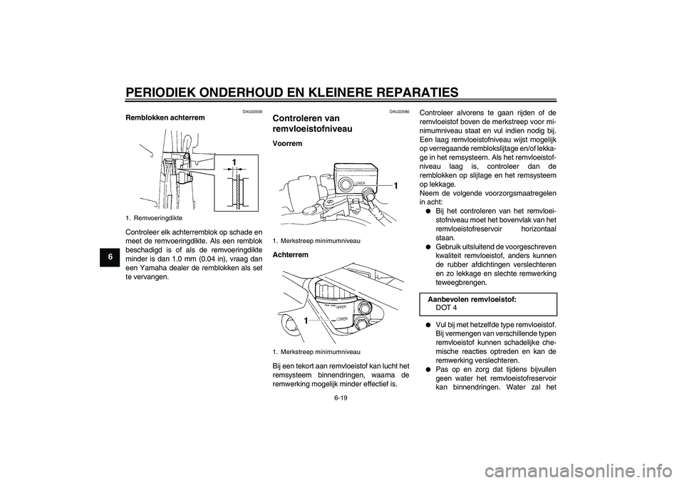 YAMAHA FZ6 N 2004  Instructieboekje (in Dutch) PERIODIEK ONDERHOUD EN KLEINERE REPARATIES
6-19
6
DAU22500
Remblokken achterrem
Controleer elk achterremblok op schade en
meet de remvoeringdikte. Als een remblok
beschadigd is of als de remvoeringdik