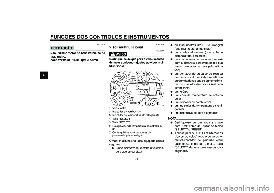 YAMAHA FZ6 N 2004  Manual de utilização (in Portuguese) FUNÇÕES DOS CONTROLOS E INSTRUMENTOS
3-6
3
PRECAUÇÃO:
PCA10031
Não utilize o motor na zona vermelha do
taquímetro.Zona vermelha: 14000 rpm e acima
PAU32976
Visor multifuncional 
AV I S O
PWA1231