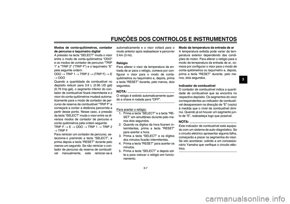 YAMAHA FZ6 N 2004 Manual de utilização (in Portuguese) FUNÇÕES DOS CONTROLOS E INSTRUMENTOS
3-7
3
Modos de conta-quilómetros, contador
de percurso e taquímetro digital
A pressão na tecla “SELECT” muda o visor
entre o modo de conta-quilómetros YAMAHA FZ6 N 2004 Manual de utilização (in Portuguese) FUNÇÕES DOS CONTROLOS E INSTRUMENTOS
3-7
3
Modos de conta-quilómetros, contador
de percurso e taquímetro digital
A pressão na tecla “SELECT” muda o visor
entre o modo de conta-quilómetros