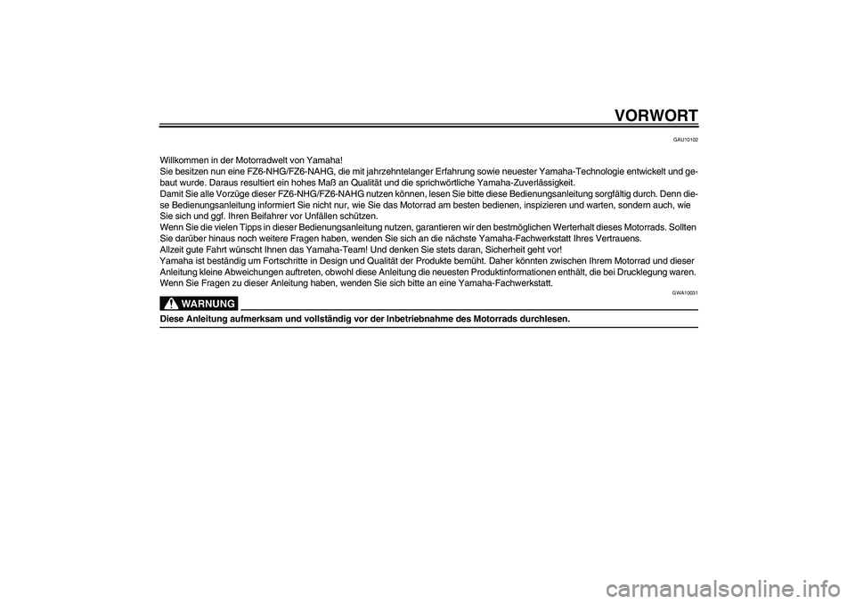 YAMAHA FZ6 NHG 2009  Betriebsanleitungen (in German) VORWORT
GAU10102
Willkommen in der Motorradwelt von Yamaha!
Sie besitzen nun eine FZ6-NHG/FZ6-NAHG, die mit jahrzehntelanger Erfahrung sowie neuester Yamaha-Technologie entwickelt und ge-
baut wurde. 