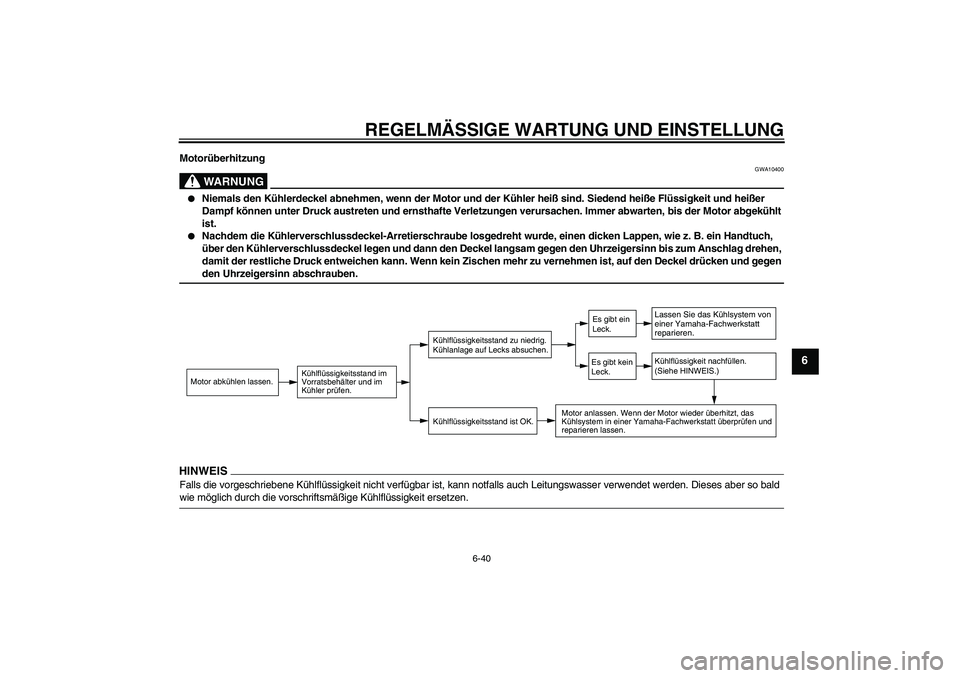YAMAHA FZ6 NHG 2009  Betriebsanleitungen (in German) REGELMÄSSIGE WARTUNG UND EINSTELLUNG
6-40
6
Motorüberhitzung
WARNUNG
GWA10400

Niemals den Kühlerdeckel abnehmen, wenn der Motor und der Kühler heiß sind. Siedend heiße Flüssigkeit und heißer
