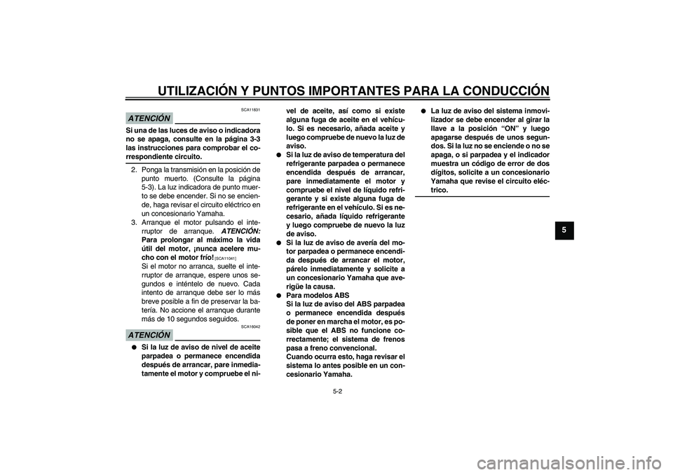 YAMAHA FZ6 NHG 2009  Manuale de Empleo (in Spanish) UTILIZACIÓN Y PUNTOS IMPORTANTES PARA LA CONDUCCIÓN
5-2
5
ATENCIÓN
SCA11831
Si una de las luces de aviso o indicadora
no se apaga, consulte en la página 3-3
las instrucciones para comprobar el co-