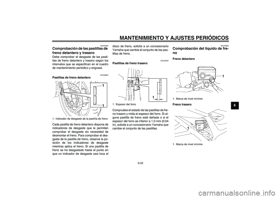 YAMAHA FZ6 NHG 2009  Manuale de Empleo (in Spanish) MANTENIMIENTO Y AJUSTES PERIÓDICOS
6-22
6
SAU22390
Comprobación de las pastillas de 
freno delantero y trasero Debe comprobar el desgaste de las pasti-
llas de freno delantero y trasero según los
i